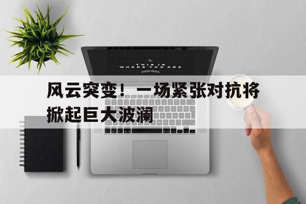 风云突变！一场紧张对抗将掀起巨大波澜